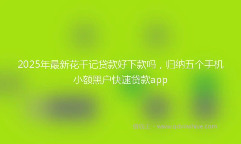 2025年最新花千记贷款好下款吗，归纳五个手机小额黑户快速贷款app