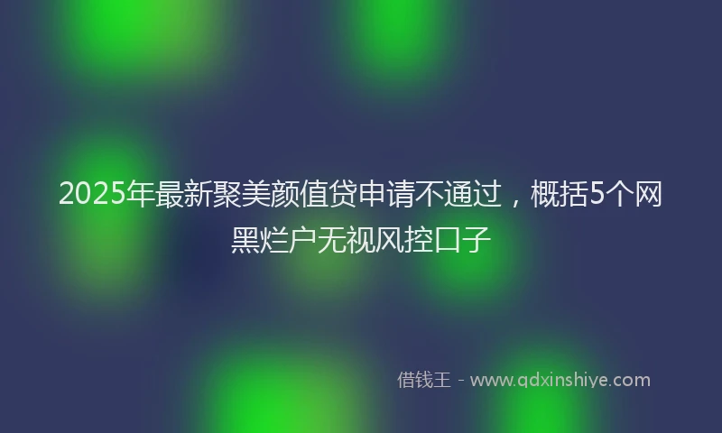 2025年最新聚美颜值贷申请不通过，概括5个网黑烂户无视风控口子