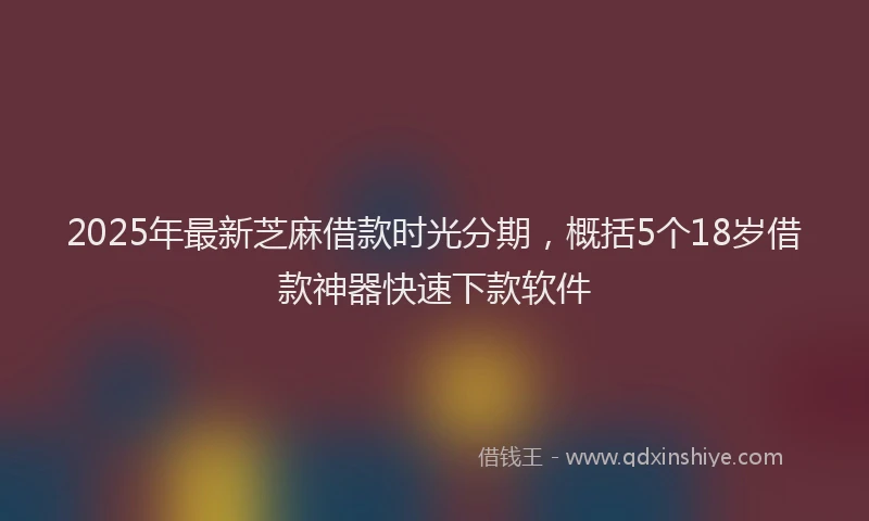 2025年最新芝麻借款时光分期，概括5个18岁借款神器快速下款软件