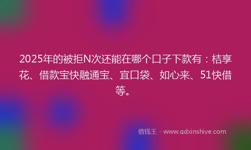 2025年的被拒N次还能在哪个口子下款有：桔享花、借款宝快融通宝、宜口袋、如心来、51快借等。
