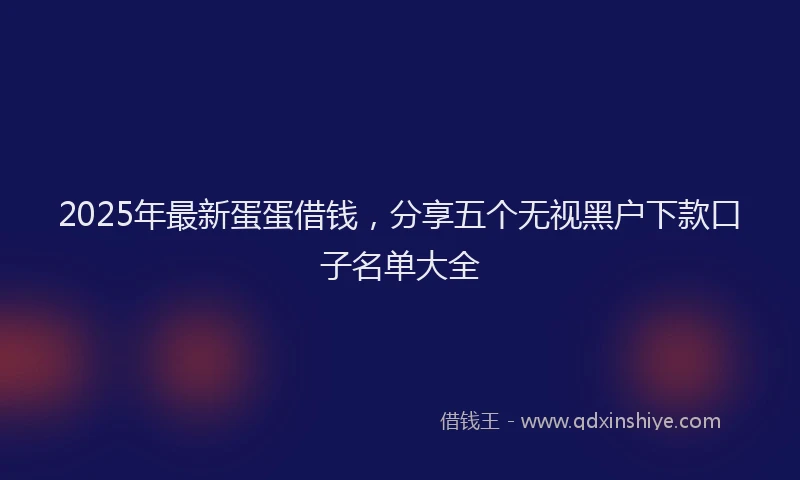 2025年最新蛋蛋借钱，分享五个无视黑户下款口子名单大全