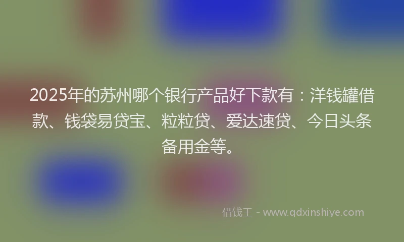 2025年的苏州哪个银行产品好下款有：洋钱罐借款、钱袋易贷宝、粒粒贷、爱达速贷、今日头条备用金等。