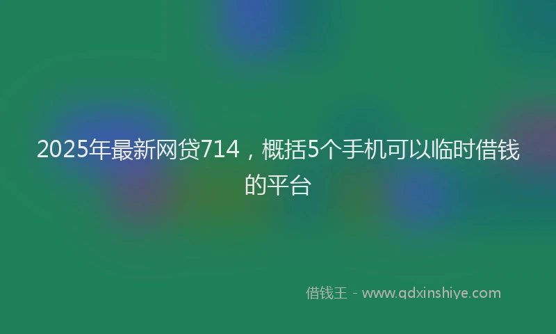 2025年最新网贷714，概括5个手机可以临时借钱的平台