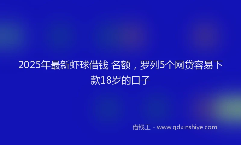 2025年最新虾球借钱 名额，罗列5个网贷容易下款18岁的口子