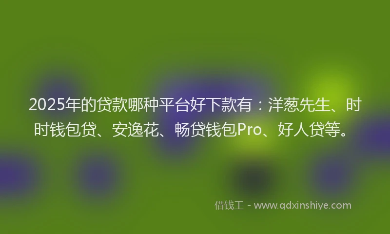 2025年的贷款哪种平台好下款有：洋葱先生、时时钱包贷、安逸花、畅贷钱包Pro、好人贷等。