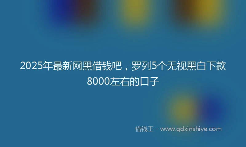 2025年最新网黑借钱吧，罗列5个无视黑白下款8000左右的口子