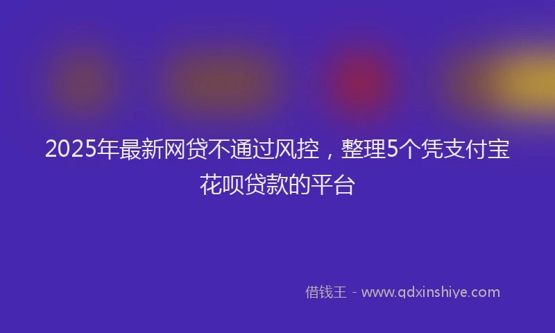 2025年最新网贷不通过风控，整理5个凭支付宝花呗贷款的平台