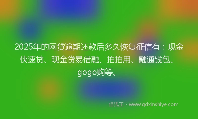 2025年的网贷逾期还款后多久恢复征信有：现金侠速贷、现金贷易借融、拍拍用、融通钱包、gogo购等。