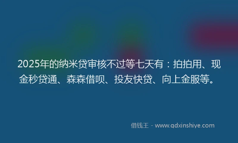2025年的纳米贷审核不过等七天有：拍拍用、现金秒贷通、森森借呗、投友快贷、向上金服等。