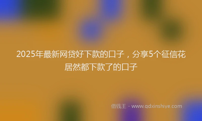 2025年最新网贷好下款的口子，分享5个征信花居然都下款了的口子