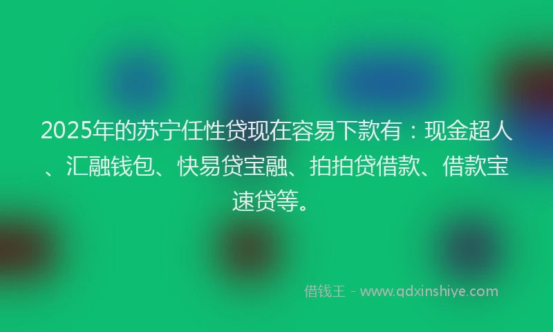 2025年的苏宁任性贷现在容易下款有：现金超人、汇融钱包、快易贷宝融、拍拍贷借款、借款宝速贷等。