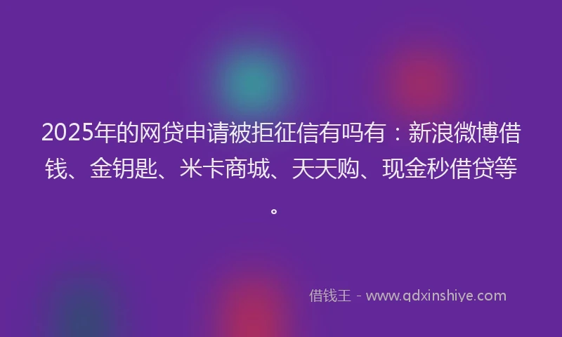 2025年的网贷申请被拒征信有吗有：新浪微博借钱、金钥匙、米卡商城、天天购、现金秒借贷等。