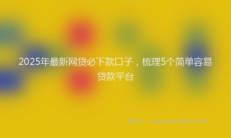 2025年最新网贷必下款口子，梳理5个简单容易贷款平台