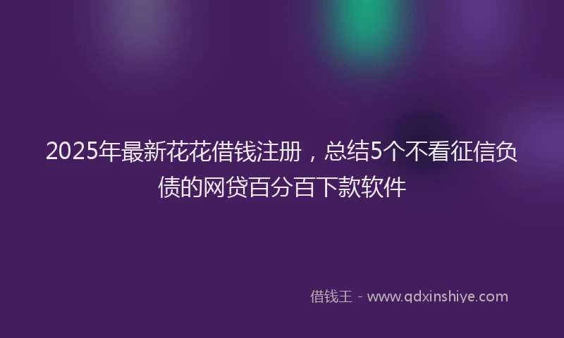 2025年最新花花借钱注册，总结5个不看征信负债的网贷百分百下款软件