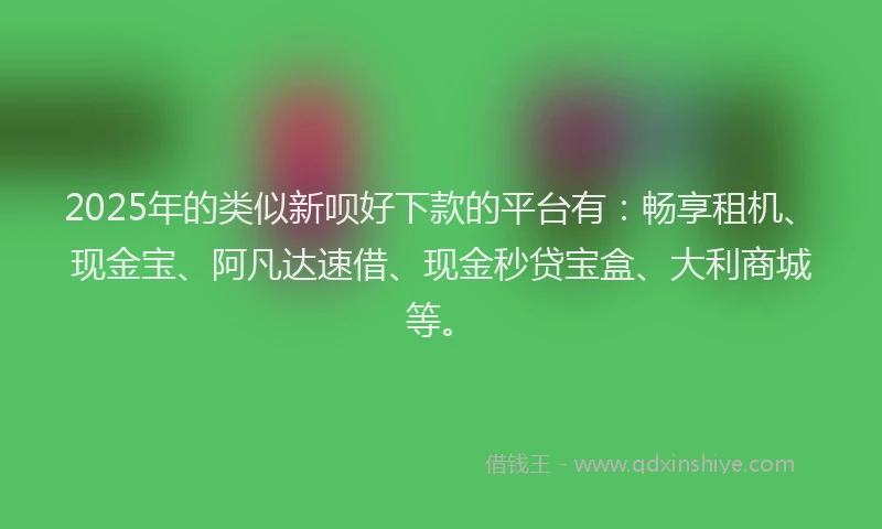 2025年的类似新呗好下款的平台有：畅享租机、现金宝、阿凡达速借、现金秒贷宝盒、大利商城等。