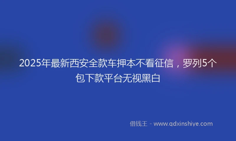 2025年最新西安全款车押本不看征信，罗列5个包下款平台无视黑白