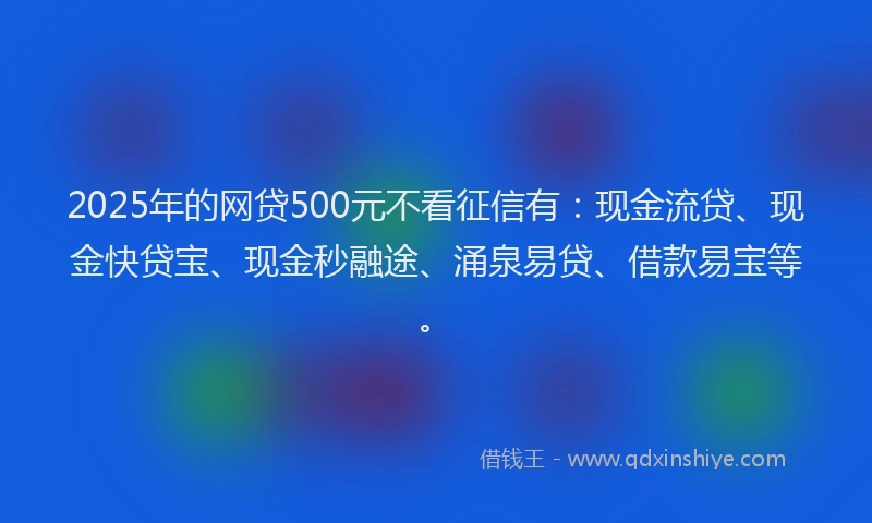 2025年的网贷500元不看征信有：现金流贷、现金快贷宝、现金秒融途、涌泉易贷、借款易宝等。