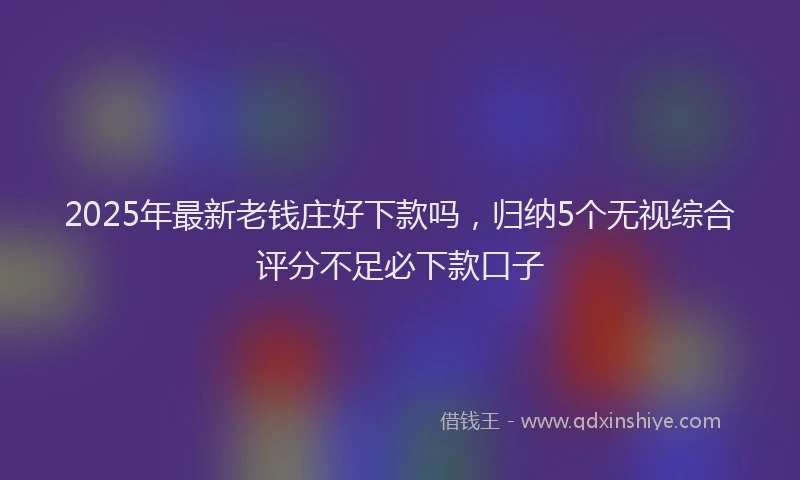 2025年最新老钱庄好下款吗，归纳5个无视综合评分不足必下款口子