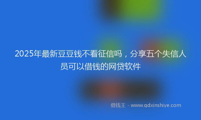 2025年最新豆豆钱不看征信吗，分享五个失信人员可以借钱的网贷软件