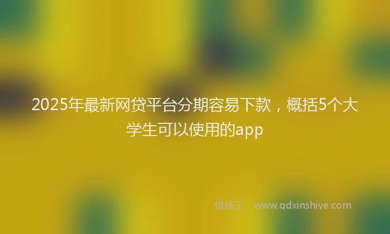 2025年最新网贷平台分期容易下款，概括5个大学生可以使用的app