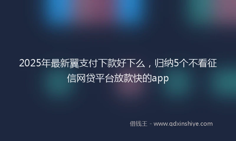 2025年最新翼支付下款好下么，归纳5个不看征信网贷平台放款快的app