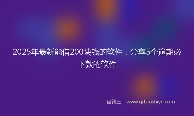 2025年最新能借200块钱的软件，分享5个逾期必下款的软件