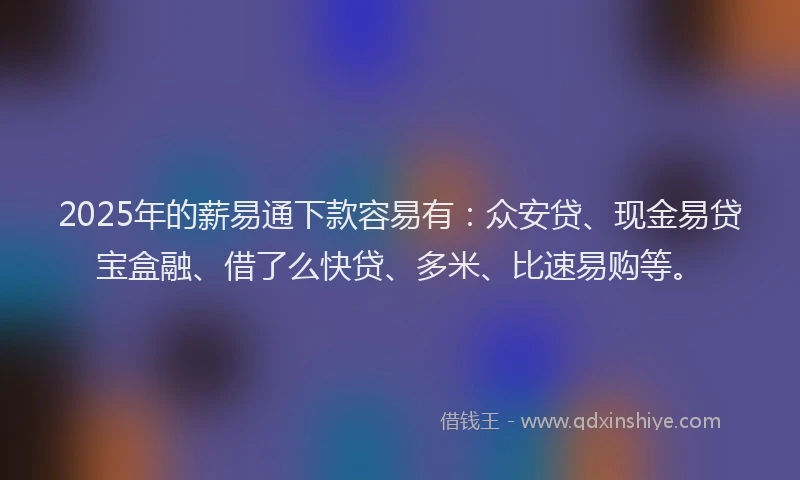 2025年的薪易通下款容易有：众安贷、现金易贷宝盒融、借了么快贷、多米、比速易购等。