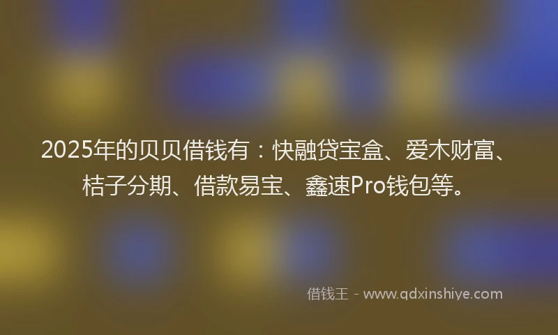 2025年的贝贝借钱有：快融贷宝盒、爱木财富、桔子分期、借款易宝、鑫速Pro钱包等。