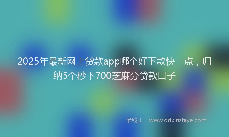 2025年最新网上贷款app哪个好下款快一点，归纳5个秒下700芝麻分贷款口子