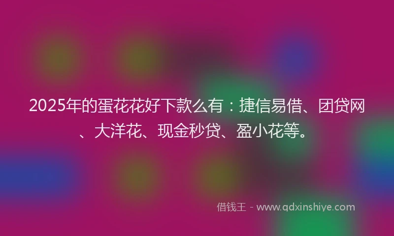 2025年的蛋花花好下款么有：捷信易借、团贷网、大洋花、现金秒贷、盈小花等。
