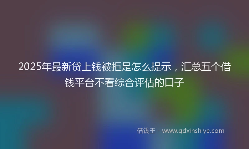 2025年最新贷上钱被拒是怎么提示，汇总五个借钱平台不看综合评估的口子