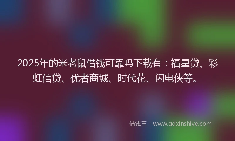 2025年的米老鼠借钱可靠吗下载有：福星贷、彩虹信贷、优者商城、时代花、闪电侠等。