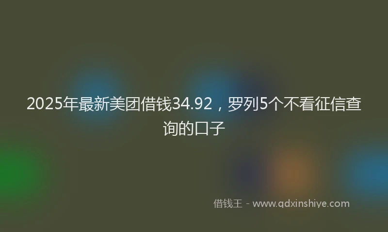 2025年最新美团借钱34.92，罗列5个不看征信查询的口子