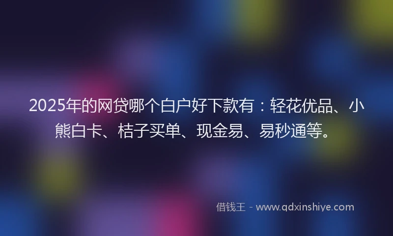 2025年的网贷哪个白户好下款有：轻花优品、小熊白卡、桔子买单、现金易、易秒通等。