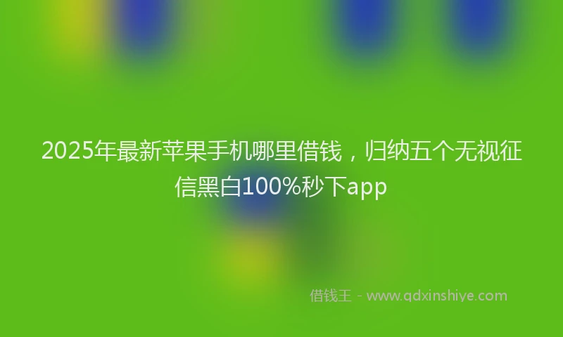 2025年最新苹果手机哪里借钱，归纳五个无视征信黑白100%秒下app