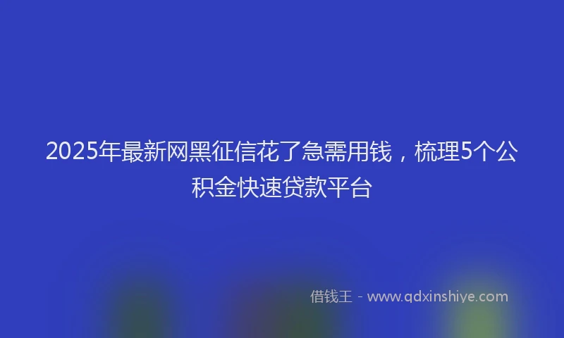 2025年最新网黑征信花了急需用钱，梳理5个公积金快速贷款平台