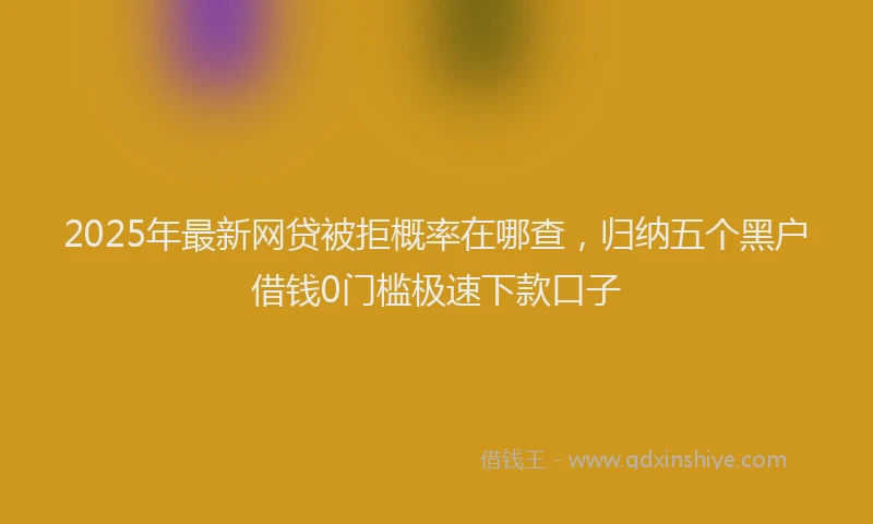 2025年最新网贷被拒概率在哪查，归纳五个黑户借钱0门槛极速下款口子