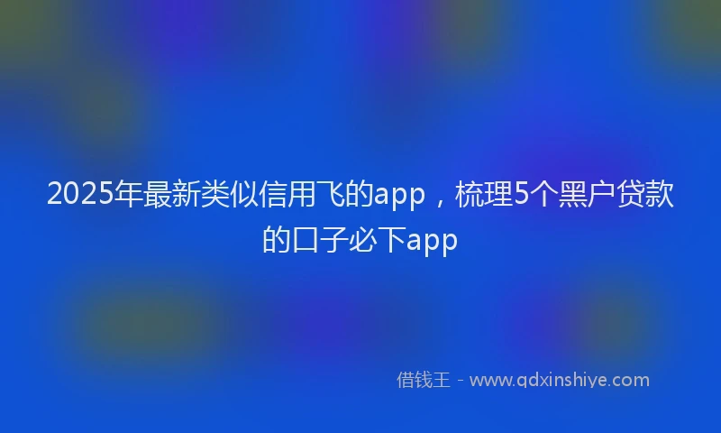 2025年最新类似信用飞的app，梳理5个黑户贷款的口子必下app
