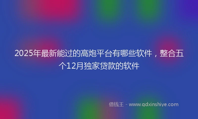 2025年最新能过的高炮平台有哪些软件，整合五个12月独家贷款的软件