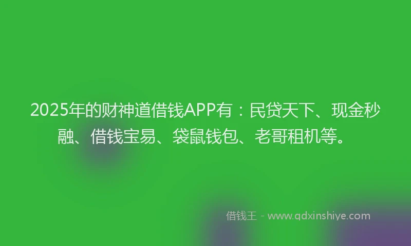 2025年的财神道借钱APP有：民贷天下、现金秒融、借钱宝易、袋鼠钱包、老哥租机等。