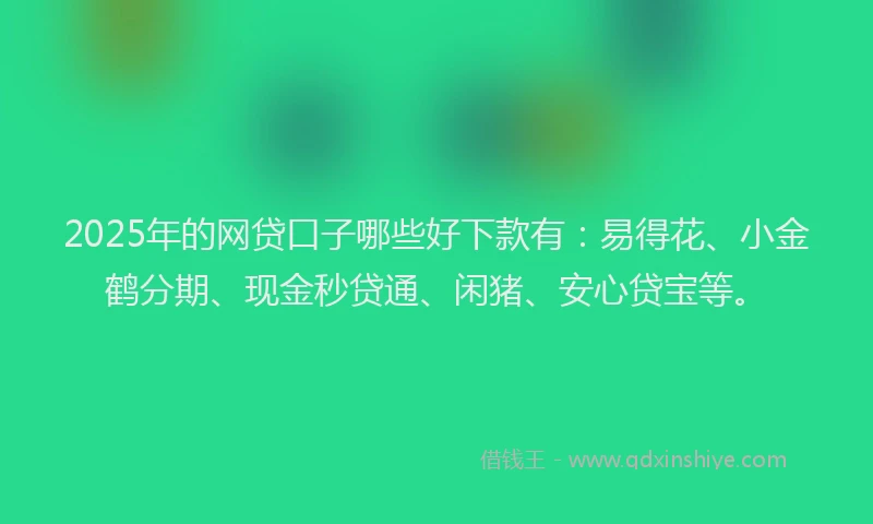 2025年的网贷口子哪些好下款有：易得花、小金鹤分期、现金秒贷通、闲猪、安心贷宝等。