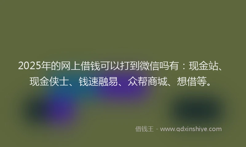 2025年的网上借钱可以打到微信吗有：现金站、现金侠士、钱速融易、众帮商城、想借等。
