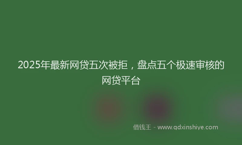 2025年最新网贷五次被拒，盘点五个极速审核的网贷平台