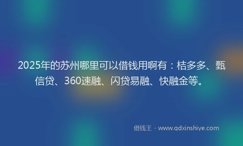 2025年的苏州哪里可以借钱用啊有：桔多多、甄信贷、360速融、闪贷易融、快融金等。