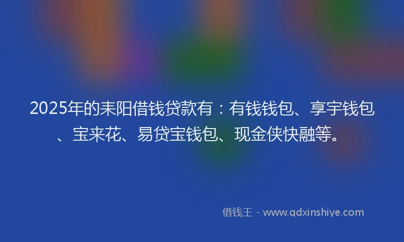 2025年的耒阳借钱贷款有：有钱钱包、享宇钱包、宝来花、易贷宝钱包、现金侠快融等。