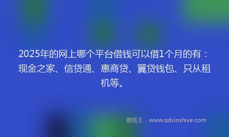 2025年的网上哪个平台借钱可以借1个月的有：现金之家、信贷通、惠商贷、翼贷钱包、只从租机等。