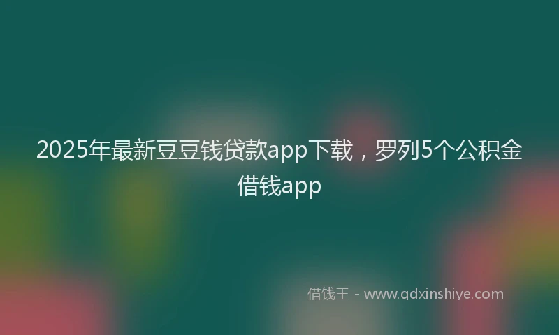 2025年最新豆豆钱贷款app下载，罗列5个公积金借钱app