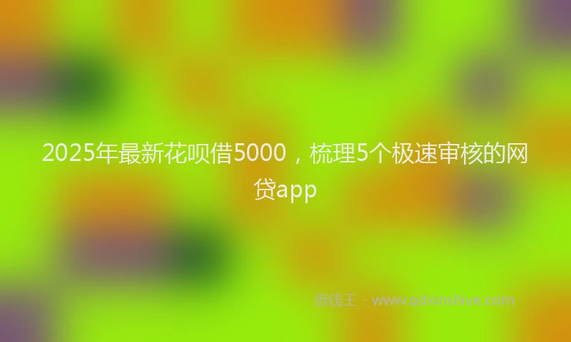 2025年最新花呗借5000，梳理5个极速审核的网贷app