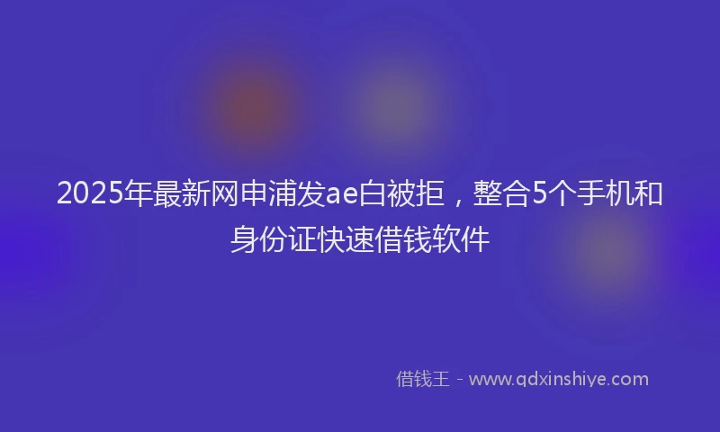 2025年最新网申浦发ae白被拒，整合5个手机和身份证快速借钱软件