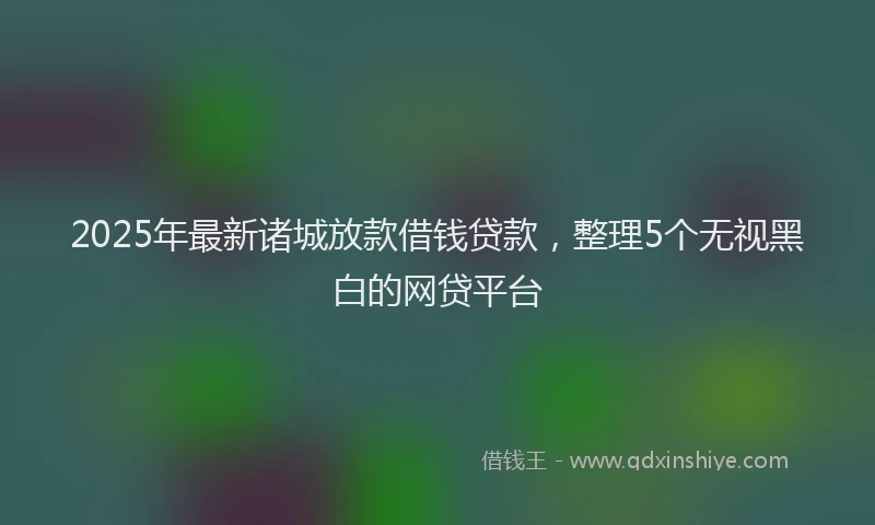 2025年最新诸城放款借钱贷款，整理5个无视黑白的网贷平台